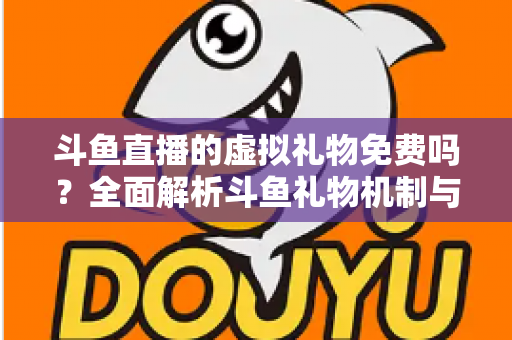 斗鱼直播的虚拟礼物免费吗?全面解析斗鱼礼物机制与免费获取攻略 斗鱼直播的虚拟礼物免费吗?全面解析斗鱼礼物机制与免费获取攻略