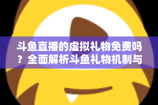 斗鱼直播的虚拟礼物免费吗?全面解析斗鱼礼物机制与免费获取攻略 斗鱼直播的虚拟礼物免费吗?全面解析斗鱼礼物机制与免费获取攻略