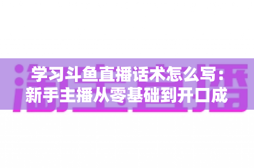 学习斗鱼直播话术怎么写：新手主播从零基础到开口成章的实战指南