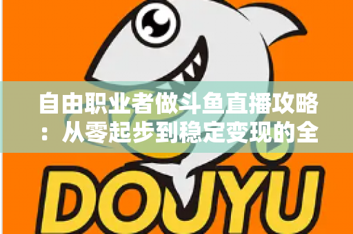 自由职业者做斗鱼直播攻略:从零起步到稳定变现的全方位实战指南 自由职业者做斗鱼直播攻略:从零起步到稳定变现的全方位实战指南