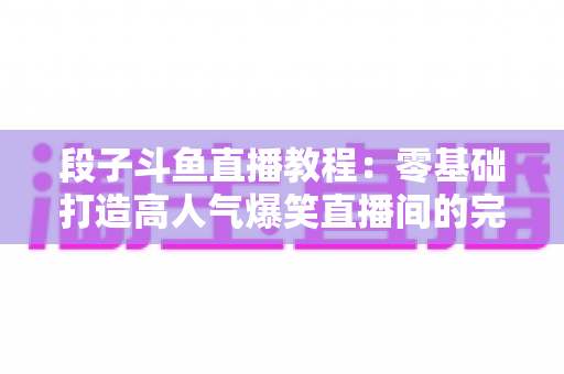 段子斗鱼直播教程:零基础打造高人气爆笑直播间的完整攻略 段子斗鱼直播教程:零基础打造高人气爆笑直播间的完整攻略