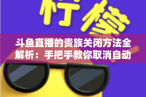 斗鱼直播的贵族关闭方法全解析:手把手教你取消自动续费、隐藏贵族身份(新手必读) 斗鱼直播的贵族关闭方法全解析:手把手教你取消自动续费、隐藏贵族身份(新手必读)