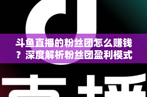 斗鱼直播的粉丝团怎么赚钱?深度解析粉丝团盈利模式与运营实战指南 斗鱼直播的粉丝团怎么赚钱?深度解析粉丝团盈利模式与运营实战指南