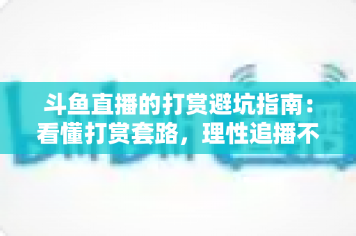 斗鱼直播的打赏避坑指南:看懂打赏套路,理性追播不花冤枉钱 斗鱼直播的打赏避坑指南:看懂打赏套路,理性追播不花冤枉钱
