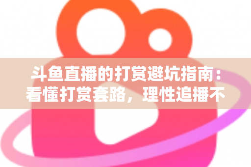 斗鱼直播的打赏避坑指南：看懂打赏套路，理性追播不花冤枉钱
