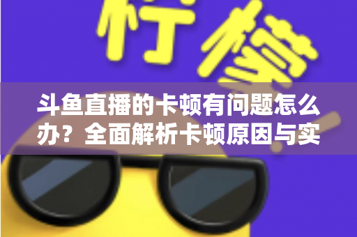 斗鱼直播的卡顿有问题怎么办?全面解析卡顿原因与实用解决方案,助你畅享流畅观影体验 斗鱼直播的卡顿有问题怎么办?全面解析卡顿原因与实用解决方案,助你畅享流畅观影体验
