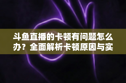 斗鱼直播的卡顿有问题怎么办?全面解析卡顿原因与实用解决方案,助你畅享流畅观影体验 斗鱼直播的卡顿有问题怎么办?全面解析卡顿原因与实用解决方案,助你畅享流畅观影体验