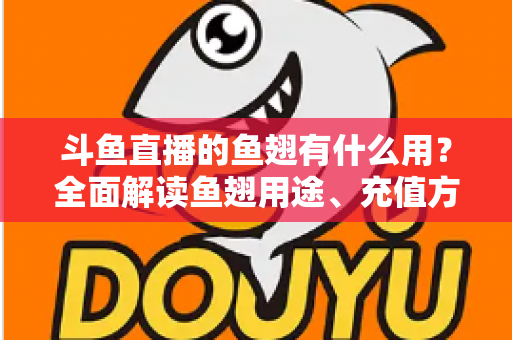 斗鱼直播的鱼翅有什么用?全面解读鱼翅用途、充值方法与理性消费指南 斗鱼直播的鱼翅有什么用?全面解读鱼翅用途、充值方法与理性消费指南