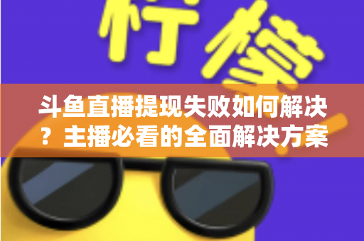 斗鱼直播提现失败如何解决？主播必看的全面解决方案与实用指南