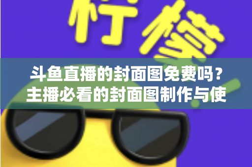 斗鱼直播的封面图免费吗?主播必看的封面图制作与使用全攻略 斗鱼直播的封面图免费吗?主播必看的封面图制作与使用全攻略