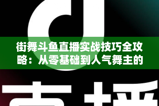 街舞斗鱼直播实战技巧全攻略:从零基础到人气舞主的进阶指南 街舞斗鱼直播实战技巧全攻略:从零基础到人气舞主的进阶指南
