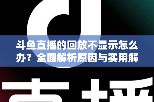 斗鱼直播的回放不显示怎么办？全面解析原因与实用解决方案指南