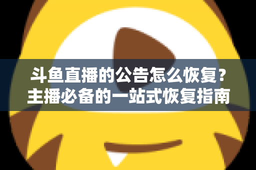 斗鱼直播的公告怎么恢复?主播必备的一站式恢复指南与实用运营技巧 斗鱼直播的公告怎么恢复?主播必备的一站式恢复指南与实用运营技巧