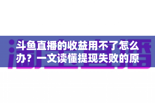 斗鱼直播的收益用不了怎么办？一文读懂提现失败的原因与实用解决攻略