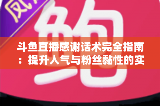 斗鱼直播感谢话术完全指南:提升人气与粉丝黏性的实用技巧大全 斗鱼直播感谢话术完全指南:提升人气与粉丝黏性的实用技巧大全