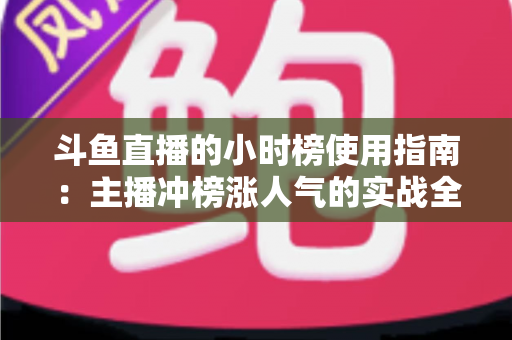 斗鱼直播的小时榜使用指南:主播冲榜涨人气的实战全攻略 斗鱼直播的小时榜使用指南:主播冲榜涨人气的实战全攻略