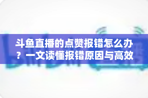斗鱼直播的点赞报错怎么办?一文读懂报错原因与高效解决方法 斗鱼直播的点赞报错怎么办?一文读懂报错原因与高效解决方法
