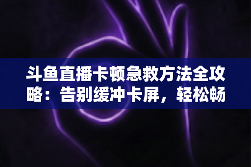 斗鱼直播卡顿急救方法全攻略：告别缓冲卡屏，轻松畅享丝滑观播体验