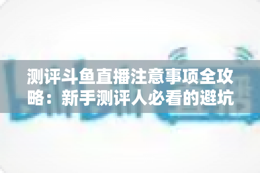 测评斗鱼直播注意事项全攻略:新手测评人必看的避坑指南与实操要点解析 测评斗鱼直播注意事项全攻略:新手测评人必看的避坑指南与实操要点解析