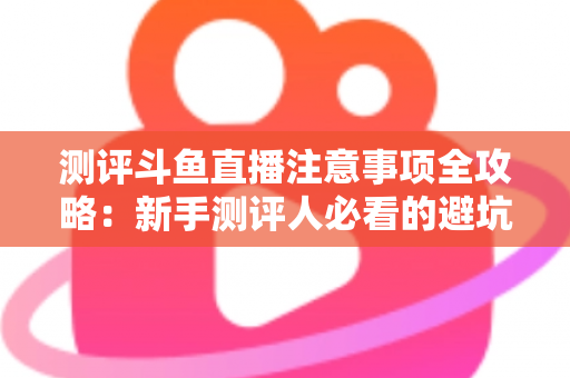 测评斗鱼直播注意事项全攻略:新手测评人必看的避坑指南与实操要点解析 测评斗鱼直播注意事项全攻略:新手测评人必看的避坑指南与实操要点解析