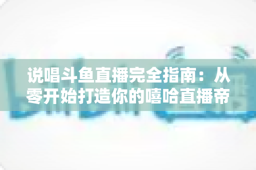 说唱斗鱼直播完全指南：从零开始打造你的嘻哈直播帝国