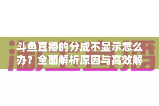 斗鱼直播的分成不显示怎么办?全面解析原因与高效解决方案,助主播快速找回收益 斗鱼直播的分成不显示怎么办?全面解析原因与高效解决方案,助主播快速找回收益