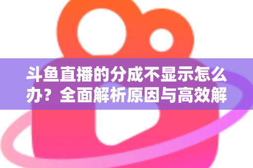 斗鱼直播的分成不显示怎么办？全面解析原因与高效解决方案，助主播快速找回收益