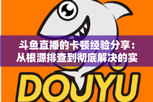 斗鱼直播的卡顿经验分享：从根源排查到彻底解决的实用指南
