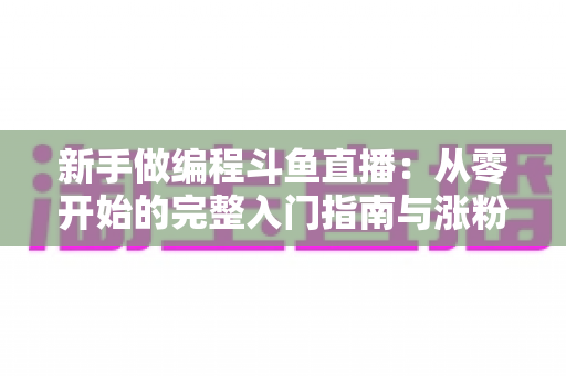 新手做编程斗鱼直播：从零开始的完整入门指南与涨粉秘籍