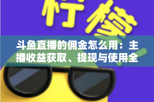 斗鱼直播的佣金怎么用：主播收益获取、提现与使用全攻略