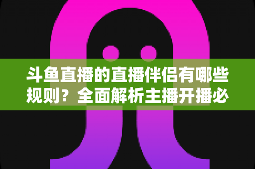 斗鱼直播的直播伴侣有哪些规则?全面解析主播开播必备规范与使用指南 斗鱼直播的直播伴侣有哪些规则?全面解析主播开播必备规范与使用指南
