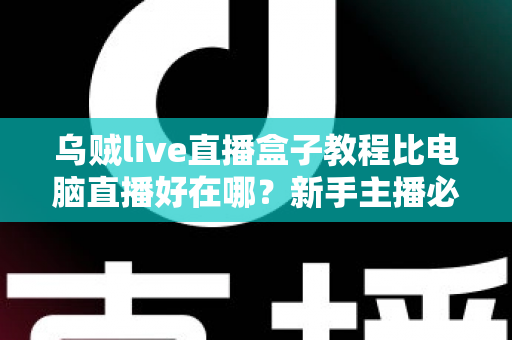 乌贼live直播盒子教程比电脑直播好在哪？新手主播必看的移动直播全攻略