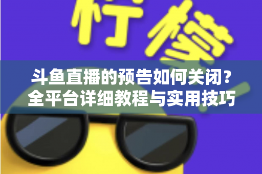 斗鱼直播的预告如何关闭?全平台详细教程与实用技巧一次讲清 斗鱼直播的预告如何关闭?全平台详细教程与实用技巧一次讲清