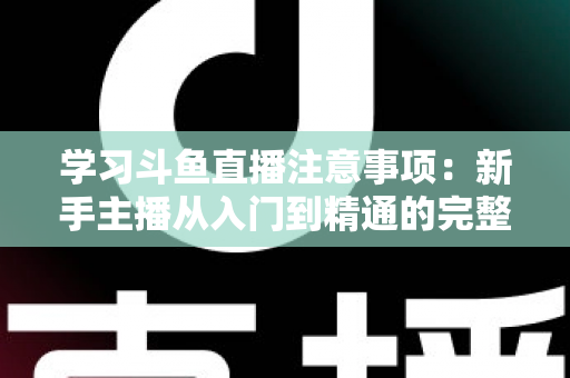 学习斗鱼直播注意事项:新手主播从入门到精通的完整避坑指南 学习斗鱼直播注意事项:新手主播从入门到精通的完整避坑指南