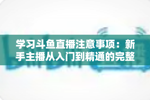 学习斗鱼直播注意事项：新手主播从入门到精通的完整避坑指南
