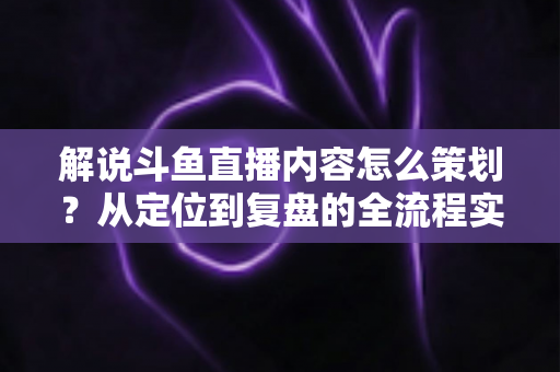 解说斗鱼直播内容怎么策划?从定位到复盘的全流程实战指南,助你打造高人气直播间 解说斗鱼直播内容怎么策划?从定位到复盘的全流程实战指南,助你打造高人气直播间