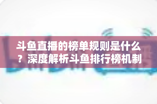 斗鱼直播的榜单规则是什么？深度解析斗鱼排行榜机制、冲榜玩法与常见问题