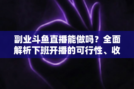 副业斗鱼直播能做吗?全面解析下班开播的可行性、收益模式与实用避坑指南 副业斗鱼直播能做吗?全面解析下班开播的可行性、收益模式与实用避坑指南