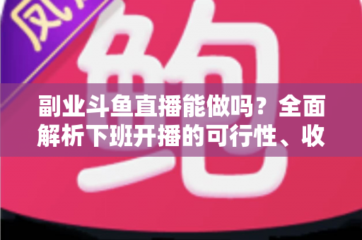 副业斗鱼直播能做吗？全面解析下班开播的可行性、收益模式与实用避坑指南