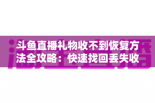 斗鱼直播礼物收不到恢复方法全攻略：快速找回丢失收益的实用指南