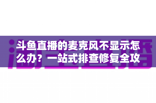 斗鱼直播的麦克风不显示怎么办?一站式排查修复全攻略,让您的直播声音快速恢复正常 斗鱼直播的麦克风不显示怎么办?一站式排查修复全攻略,让您的直播声音快速恢复正常