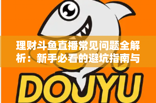 理财斗鱼直播常见问题全解析：新手必看的避坑指南与观看攻略