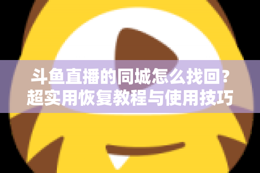 斗鱼直播的同城怎么找回？超实用恢复教程与使用技巧全解析