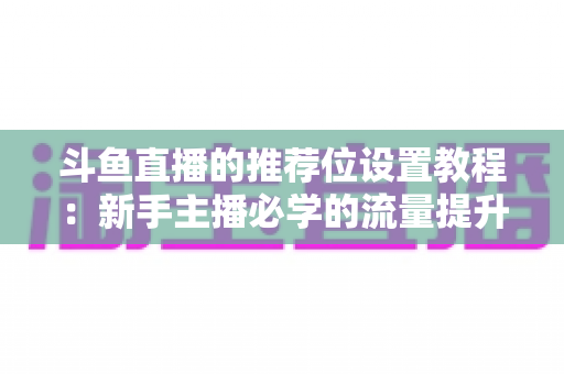 斗鱼直播的推荐位设置教程:新手主播必学的流量提升完整指南 斗鱼直播的推荐位设置教程:新手主播必学的流量提升完整指南