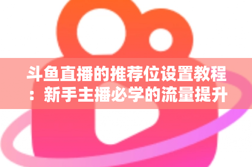 斗鱼直播的推荐位设置教程：新手主播必学的流量提升完整指南