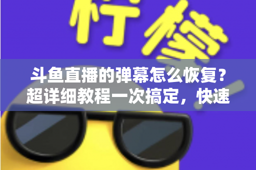 斗鱼直播的弹幕怎么恢复？超详细教程一次搞定，快速找回你的弹幕互动体验
