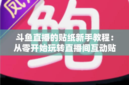 斗鱼直播的贴纸新手教程：从零开始玩转直播间互动贴纸的完整指南