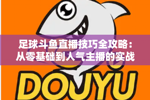 足球斗鱼直播技巧全攻略：从零基础到人气主播的实战进阶指南