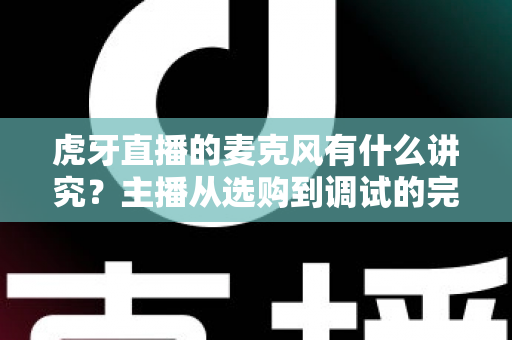 虎牙直播的麦克风有什么讲究？主播从选购到调试的完整指南