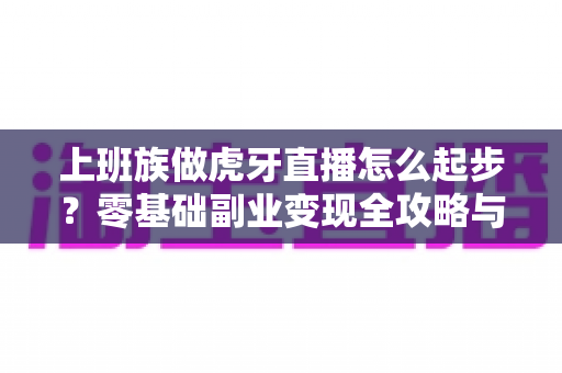 上班族做虎牙直播怎么起步？零基础副业变现全攻略与实战指南